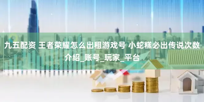 九五配资 王者荣耀怎么出租游戏号 小蛇糕必出传说次数介绍_账号_玩家_平台