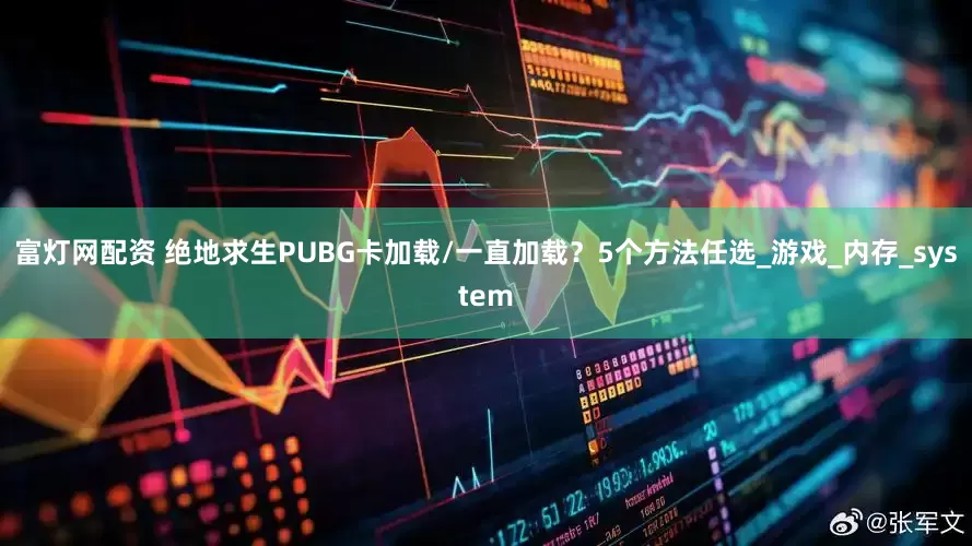 富灯网配资 绝地求生PUBG卡加载/一直加载？5个方法任选_游戏_内存_system
