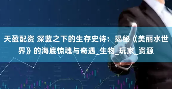 天盈配资 深蓝之下的生存史诗：揭秘《美丽水世界》的海底惊魂与奇遇_生物_玩家_资源
