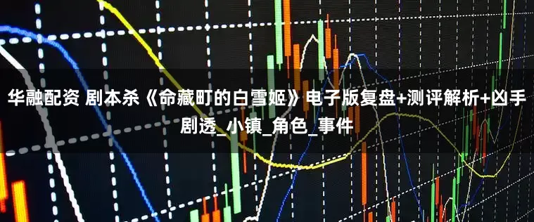 华融配资 剧本杀《命藏町的白雪姬》电子版复盘+测评解析+凶手剧透_小镇_角色_事件