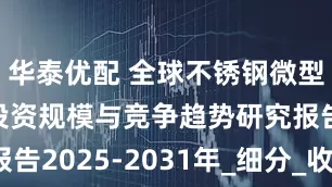 华泰优配 全球不锈钢微型螺丝市场投资规模与竞争趋势研究报告2025-2031年_细分_收入_内容