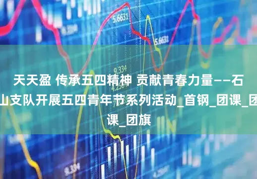 天天盈 传承五四精神 贡献青春力量——石景山支队开展五四青年节系列活动_首钢_团课_团旗