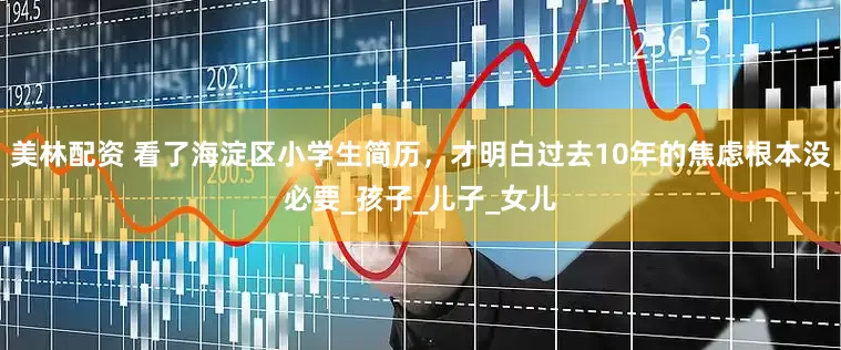 美林配资 看了海淀区小学生简历，才明白过去10年的焦虑根本没必要_孩子_儿子_女儿