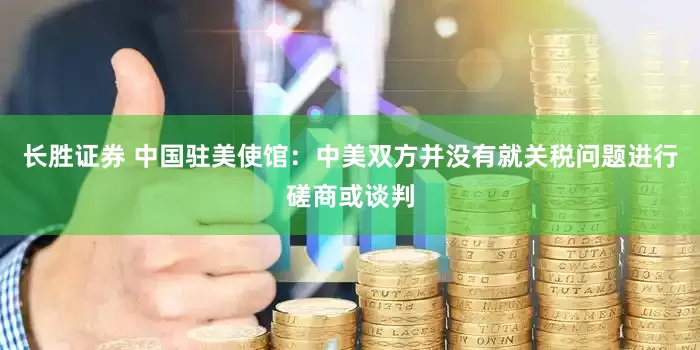 长胜证券 中国驻美使馆：中美双方并没有就关税问题进行磋商或谈判