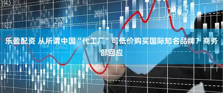 乐盈配资 从所谓中国“代工厂”可低价购买国际知名品牌？商务部回应