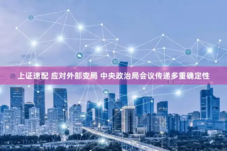 上证速配 应对外部变局 中央政治局会议传递多重确定性