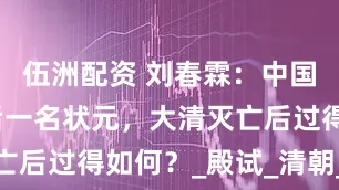 伍洲配资 刘春霖：中国历史上最后一名状元，大清灭亡后过得如何？_殿试_清朝_公主