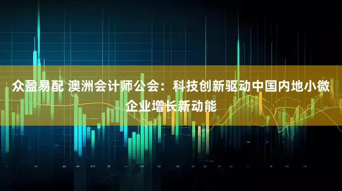 众盈易配 澳洲会计师公会：科技创新驱动中国内地小微企业增长新动能