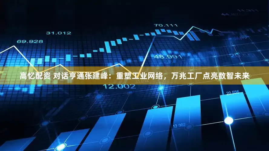 高忆配资 对话亨通张建峰：重塑工业网络，万兆工厂点亮数智未来