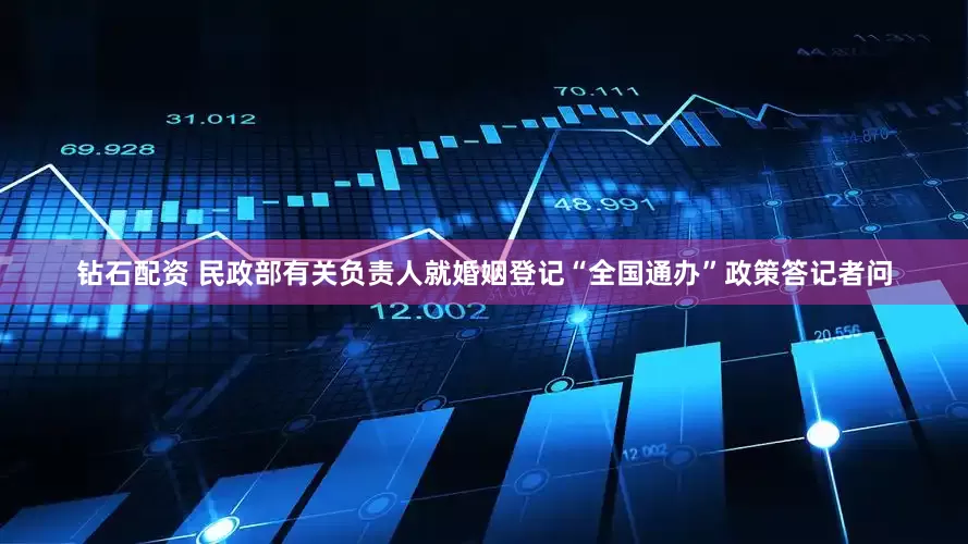 钻石配资 民政部有关负责人就婚姻登记“全国通办”政策答记者问