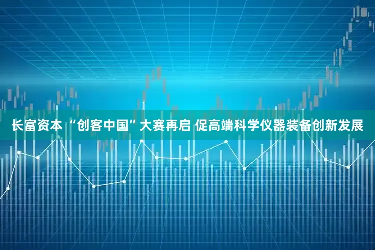长富资本 “创客中国”大赛再启 促高端科学仪器装备创新发展