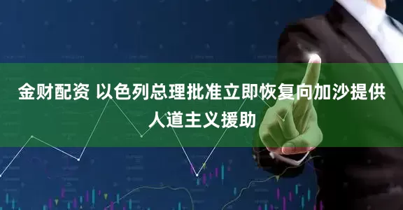 金财配资 以色列总理批准立即恢复向加沙提供人道主义援助