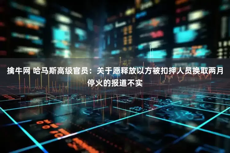 擒牛网 哈马斯高级官员：关于愿释放以方被扣押人员换取两月停火的报道不实