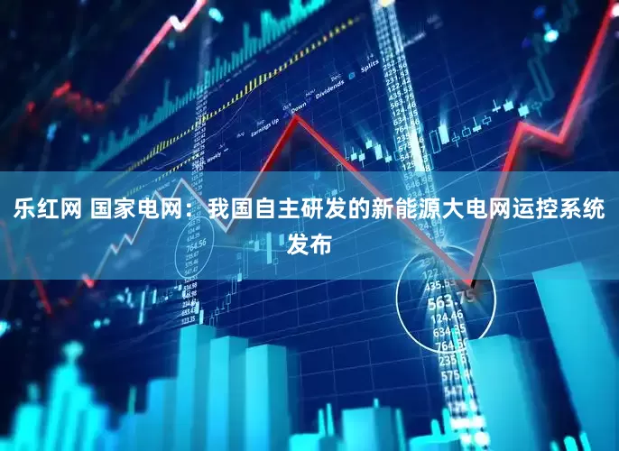 乐红网 国家电网：我国自主研发的新能源大电网运控系统发布