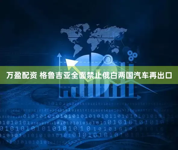 万盈配资 格鲁吉亚全面禁止俄白两国汽车再出口
