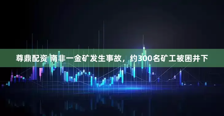 尊鼎配资 南非一金矿发生事故，约300名矿工被困井下