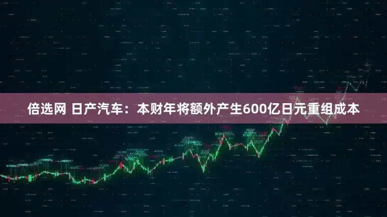 倍选网 日产汽车：本财年将额外产生600亿日元重组成本