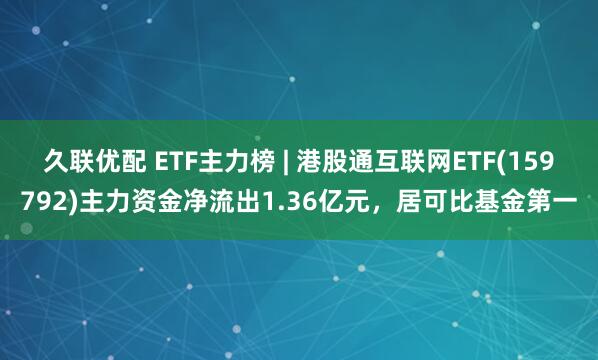 久联优配 ETF主力榜 | 港股通互联网ETF(159792)主力资金净流出1.36亿元，居可比基金第一