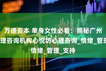 万德资本 单身女性必看：揭秘广州最佳心理咨询机构心悦坊心理咨询_情绪_管理_支持