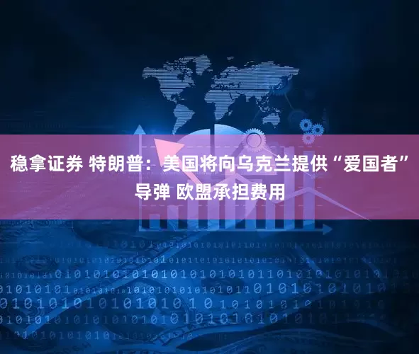 稳拿证券 特朗普：美国将向乌克兰提供“爱国者”导弹 欧盟承担费用