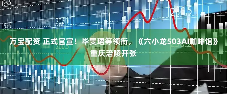 万宝配资 正式官宣！毕雯珺等领衔，《六小龙503AI咖啡馆》重庆涪陵开张