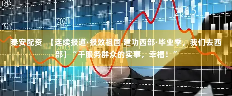 秦安配资  【连续报道·报效祖国 建功西部·毕业季，我们去西部】“干服务群众的实事，幸福！”