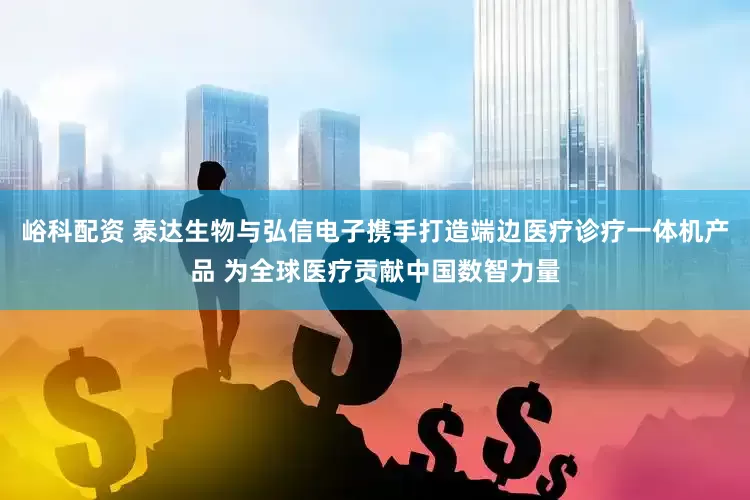 峪科配资 泰达生物与弘信电子携手打造端边医疗诊疗一体机产品 为全球医疗贡献中国数智力量