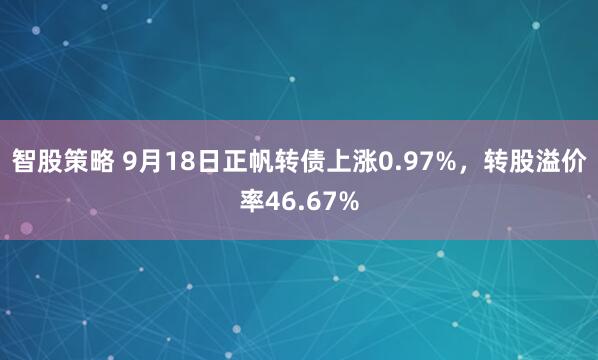 智股策略 9月18日正帆转债上涨0.97%，转股溢价率46.67%