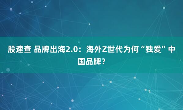 股速查 品牌出海2.0：海外Z世代为何“独爱”中国品牌？