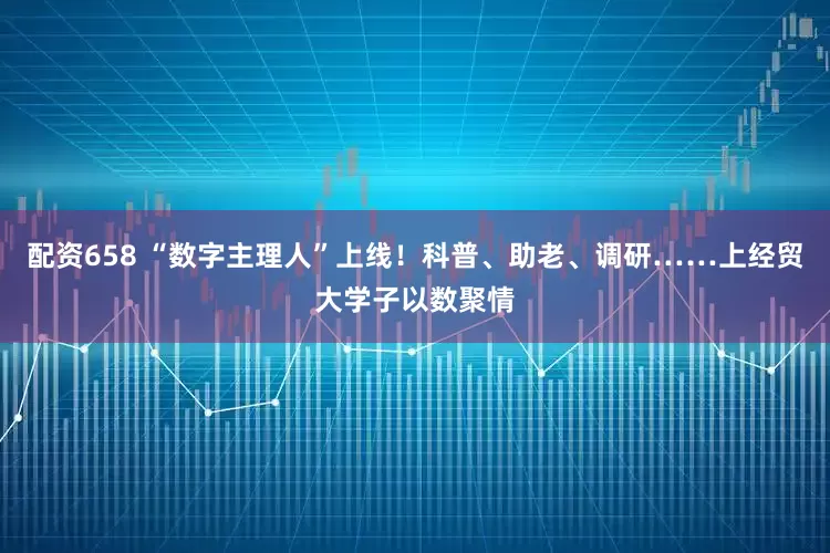 配资658 “数字主理人”上线！科普、助老、调研……上经贸大学子以数聚情