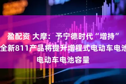 盈配资 大摩：予宁德时代“增持”评级 全新811产品将提升增程式电动车电池容量