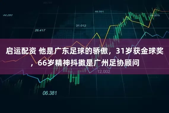 启运配资 他是广东足球的骄傲，31岁获金球奖，66岁精神抖擞是广州足协顾问